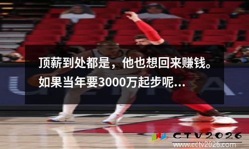 顶薪到处都是，他也想回来赚钱。如果当年要3000万起步呢？