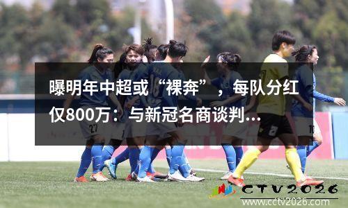 曝明年中超或“裸奔”，每队分红仅800万：与新冠名商谈判进展不顺利