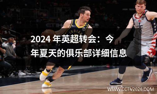 2024 年英超转会：今年夏天的俱乐部详细信息