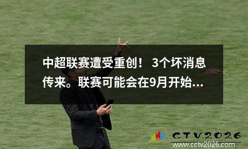 中超联赛遭受重创！ 3个坏消息传来。联赛可能会在9月开始，也可能直接取消。