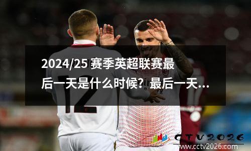 2024/25 赛季英超联赛最后一天是什么时候？最后一天的比赛日期和赛程