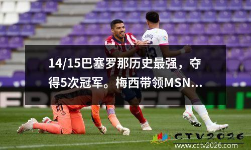 14/15巴塞罗那历史最强，夺得5次冠军。梅西带领MSN队打进122球，创造纪录