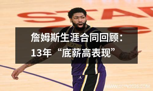 詹姆斯生涯合同回顾：13年“底薪高表现”