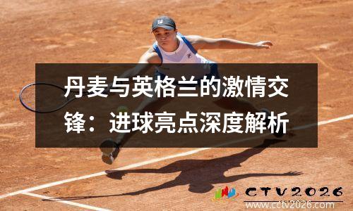 丹麦与英格兰的激情交锋：进球亮点深度解析