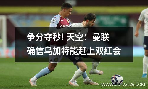 争分夺秒! 天空：曼联确信乌加特能赶上双红会