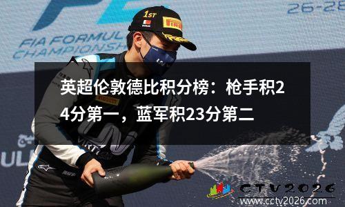 英超伦敦德比积分榜：枪手积24分第一，蓝军积23分第二