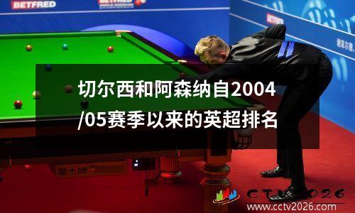 切尔西和阿森纳自2004/05赛季以来的英超排名