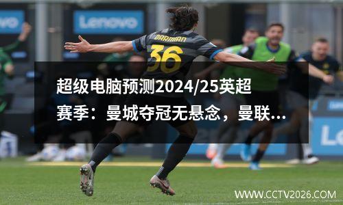 超级电脑预测2024/25英超赛季：曼城夺冠无悬念，曼联仅第六