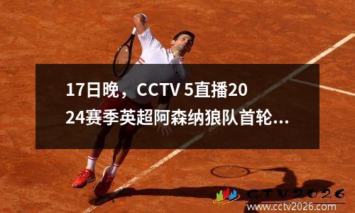 17日晚，CCTV 5直播2024赛季英超阿森纳狼队首轮比赛