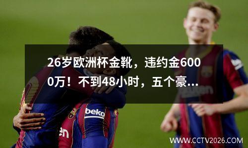 26岁欧洲杯金靴，违约金6000万！不到48小时，五个豪门引人关注