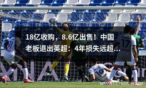 18亿收购，8.6亿出售！中国老板退出英超：4年损失远超16亿