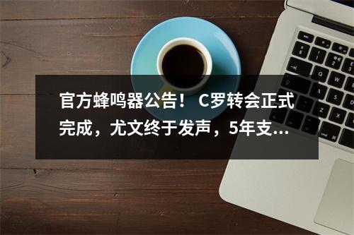 官方蜂鸣器公告！ C罗转会正式完成，尤文终于发声，5年支付1500万积分
