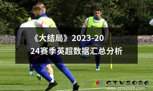 《大结局》2023-2024赛季英超数据汇总分析