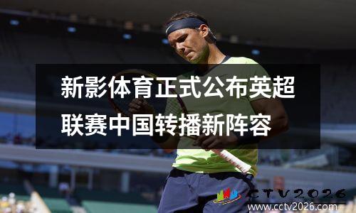 新影体育正式公布英超联赛中国转播新阵容