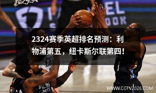 2324赛季英超排名预测：利物浦第五，纽卡斯尔联第四！