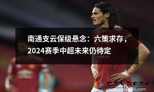 南通支云保级悬念：六策求存，2024赛季中超未来仍待定