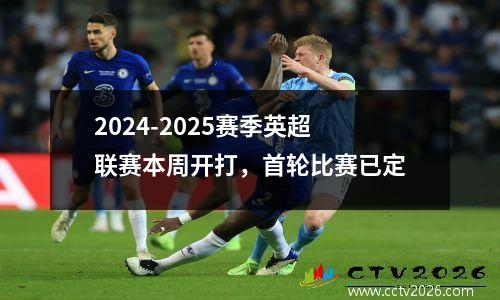 2024-2025赛季英超联赛本周开打，首轮比赛已定