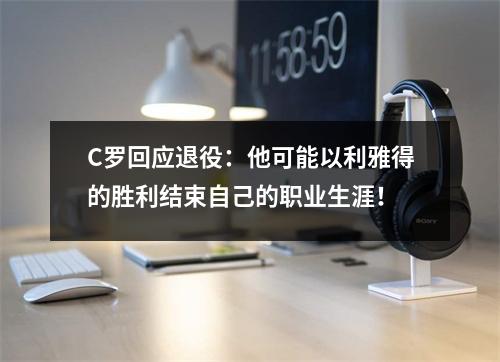 C罗回应退役：他可能以利雅得的胜利结束自己的职业生涯！