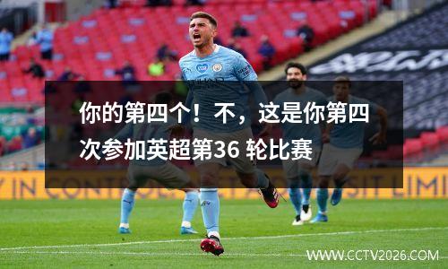 你的第四个！不，这是你第四次参加英超第36 轮比赛