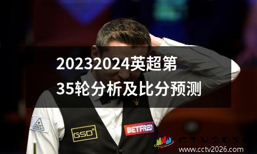 20232024英超第35轮分析及比分预测