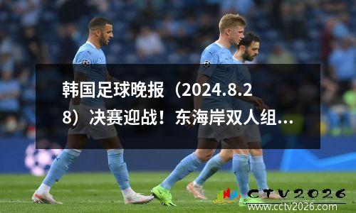 韩国足球晚报（2024.8.28）决赛迎战！东海岸双人组合争夺韩国杯