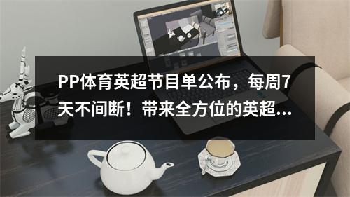 PP体育英超节目单公布，每周7天不间断！带来全方位的英超盛宴