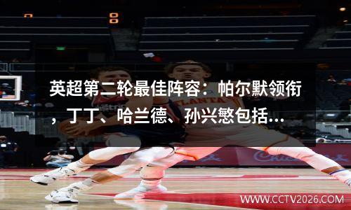 英超第二轮最佳阵容：帕尔默领衔，丁丁、哈兰德、孙兴慜包括在内。