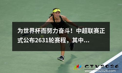 为世界杯而努力奋斗！中超联赛正式公布2631轮赛程，其中6轮安排与世界杯同期进行