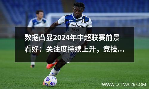 数据凸显2024年中超联赛前景看好：关注度持续上升，竞技数据明显提升