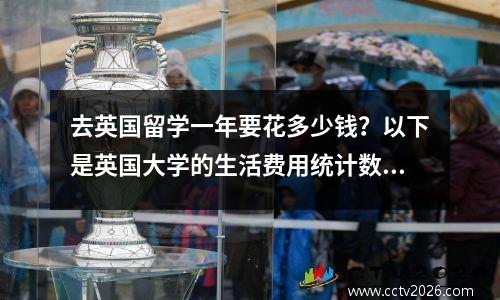 去英国留学一年要花多少钱？以下是英国大学的生活费用统计数据