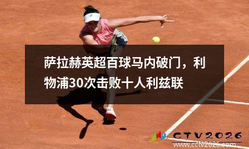 萨拉赫英超百球马内破门，利物浦30次击败十人利兹联