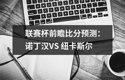 联赛杯前瞻比分预测：诺丁汉VS 纽卡斯尔
