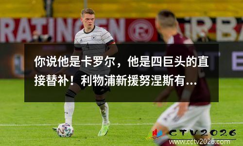 你说他是卡罗尔，他是四巨头的直接替补！利物浦新援努涅斯有多强？
