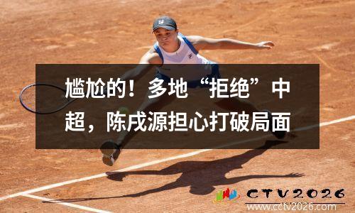 尴尬的！多地“拒绝”中超，陈戌源担心打破局面