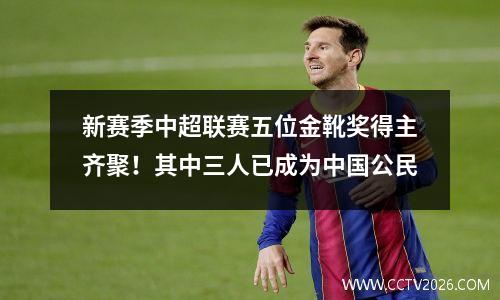 新赛季中超联赛五位金靴奖得主齐聚！其中三人已成为中国公民