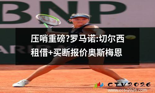 压哨重磅?罗马诺:切尔西租借+买断报价奥斯梅恩