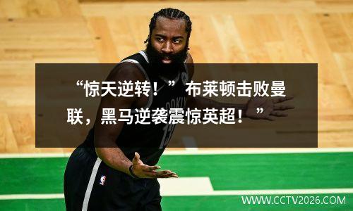 “惊天逆转！”布莱顿击败曼联，黑马逆袭震惊英超！ ”