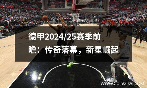 德甲2024/25赛季前瞻：传奇落幕，新星崛起