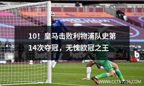 10！皇马击败利物浦队史第14次夺冠，无愧欧冠之王
