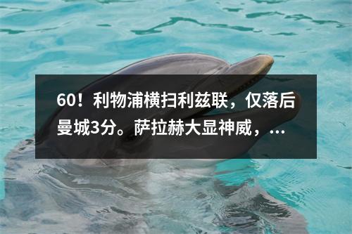 60！利物浦横扫利兹联，仅落后曼城3分。萨拉赫大显神威，打进4球