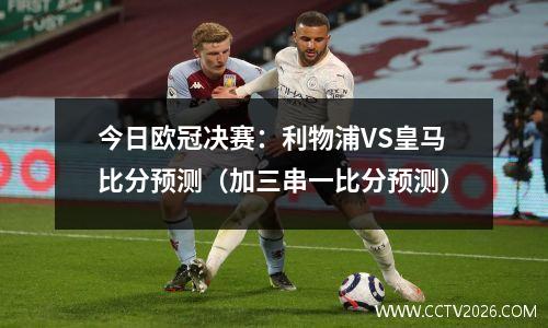 今日欧冠决赛：利物浦VS皇马比分预测（加三串一比分预测）