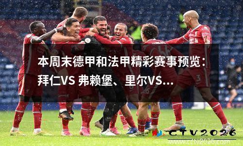 本周末德甲和法甲精彩赛事预览：拜仁VS 弗赖堡、里尔VS 巴黎圣日耳曼