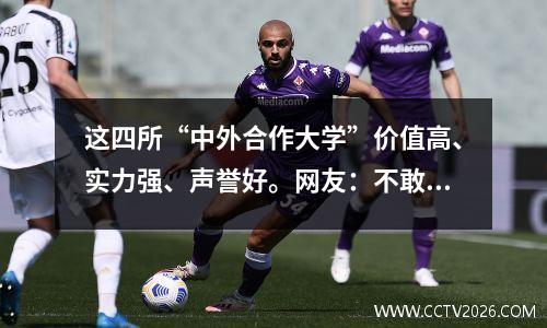 这四所“中外合作大学”价值高、实力强、声誉好。网友：不敢选择。
