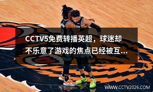 CCTV5免费转播英超，球迷却不乐意了游戏的焦点已经被互联网所垄断。