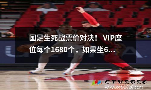 国足生死战票价对决！ VIP座位每个1680个，如果坐6.3万人的话，门票可能超千万