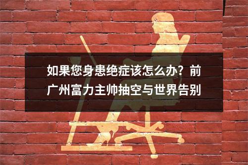 如果您身患绝症该怎么办？前广州富力主帅抽空与世界告别