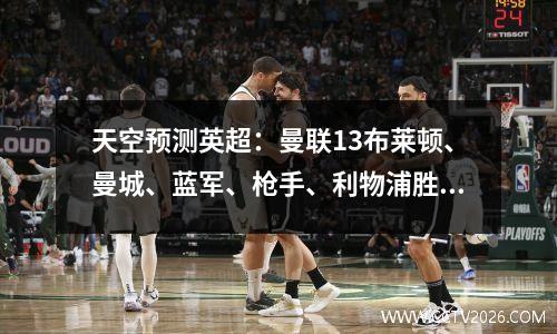 天空预测英超：曼联13布莱顿、曼城、蓝军、枪手、利物浦胜、热刺负