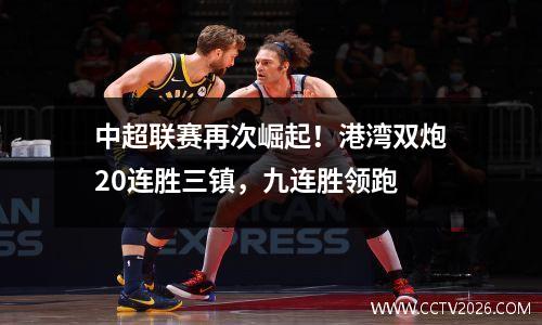 中超联赛再次崛起！港湾双炮20连胜三镇，九连胜领跑