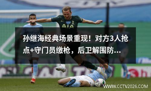 孙继海经典场景重现！对方3人抢点+守门员缴枪，后卫解围防守空门。