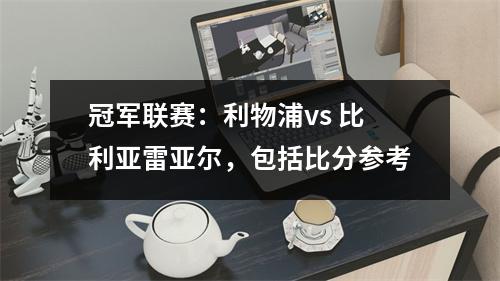 冠军联赛：利物浦vs 比利亚雷亚尔，包括比分参考